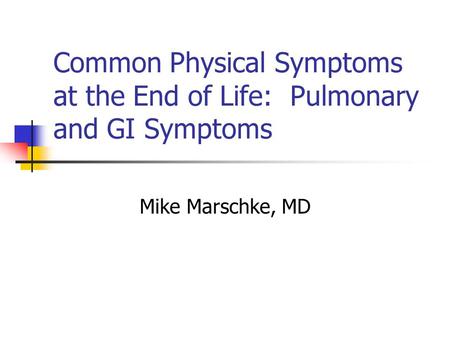 Common Physical Symptoms at the End of Life: Pulmonary and GI Symptoms Mike Marschke, MD.