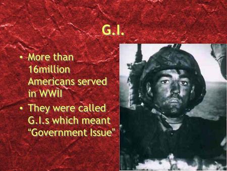 G.I. More than 16million Americans served in WWII They were called G.I.s which meant “Government Issue” More than 16million Americans served in WWII They.