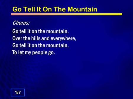 Go Tell It On The Mountain Chorus: Go tell it on the mountain, Over the hills and everywhere, Go tell it on the mountain, To let my people go. 1/71/7.