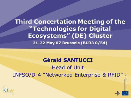 Gérald SANTUCCI Head of Unit INFSO/D-4 “Networked Enterprise & RFID” Third Concertation Meeting of the “Technologies for Digital Ecosystems” (DE) Cluster.