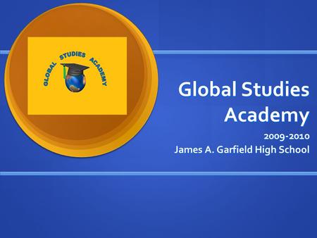 Global Studies Academy 2009-2010 James A. Garfield High School.