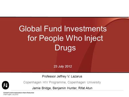 Global Fund Investments in Harm Reduction Washington, July 2012 Global Fund Investments for People Who Inject Drugs 23 July 2012 Professor Jeffrey V. Lazarus.