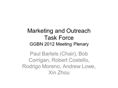 Marketing and Outreach Task Force GGBN 2012 Meeting Plenary Paul Bartels (Chair), Bob Corrigan, Robert Costello, Rodrigo Moreno, Andrew Lowe, Xin Zhou.