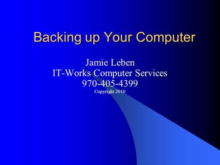 Backing up Your Computer Jamie Leben IT-Works Computer Services 970-405-4399 Copyright 2010.