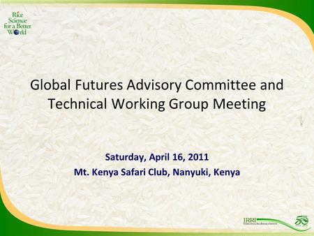 Global Futures Advisory Committee and Technical Working Group Meeting Saturday, April 16, 2011 Mt. Kenya Safari Club, Nanyuki, Kenya.