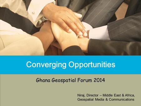 Converging Opportunities Ghana Geospatial Forum 2014 Niraj, Director – Middle East & Africa, Geospatial Media & Communications.