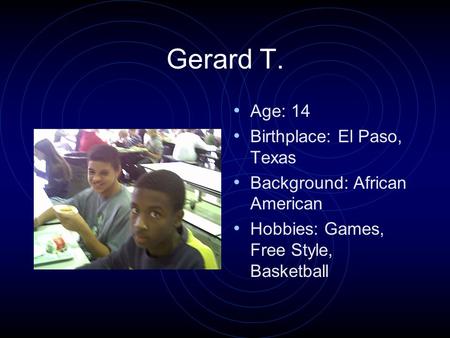 Gerard T. Age: 14 Birthplace: El Paso, Texas Background: African American Hobbies: Games, Free Style, Basketball.