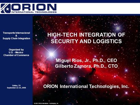1 © 2008 ORION International Technologies, Inc. HIGH-TECH INTEGRATION OF SECURITY AND LOGISTICS Miguel Ríos, Jr., Ph.D., CEO Gilberto Zamora, Ph.D., CTO.