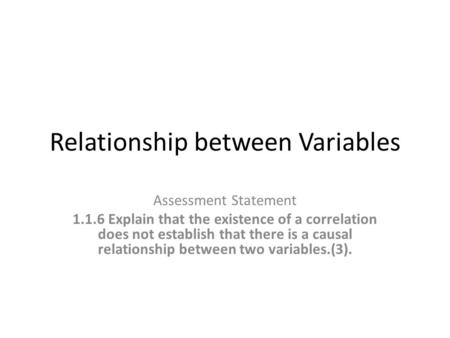 Relationship between Variables Assessment Statement 1.1.6 Explain that the existence of a correlation does not establish that there is a causal relationship.