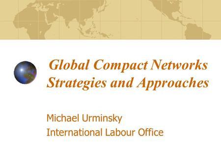 Global Compact Networks Strategies and Approaches Michael Urminsky International Labour Office.