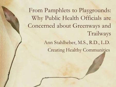 From Pamphlets to Playgrounds: Why Public Health Officials are Concerned about Greenways and Trailways Ann Stahlheber, M.S., R.D., L.D. Creating Healthy.