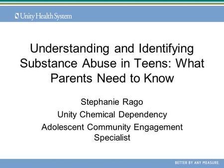 Understanding and Identifying Substance Abuse in Teens: What Parents Need to Know Stephanie Rago Unity Chemical Dependency Adolescent Community Engagement.