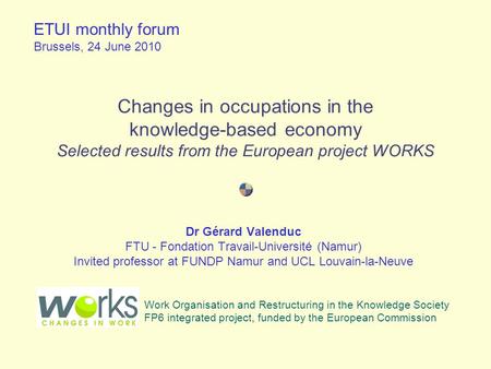 Changes in occupations in the knowledge-based economy Selected results from the European project WORKS Dr Gérard Valenduc FTU - Fondation Travail-Université.
