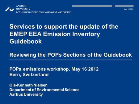 AARHUS UNIVERSITY DCE - DANISH CENTRE FOR ENVIRONMENT AND ENERGY May 16 2012 Services to support the update of the EMEP EEA Emission Inventory Guidebook.