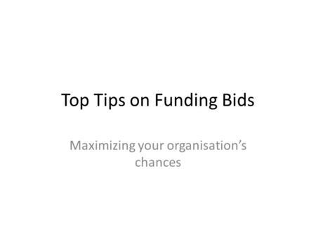 Top Tips on Funding Bids Maximizing your organisation’s chances.