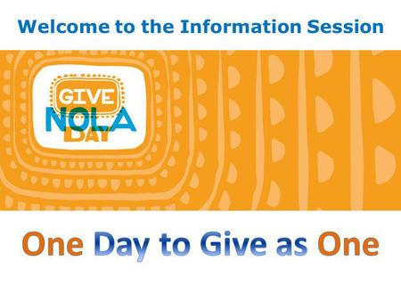 Welcome to the Information Session. 1.What is GiveNOLA Day and why should you participate? 2. What is GNOF’s role? 3. What is your role? 4.Getting Started…1,