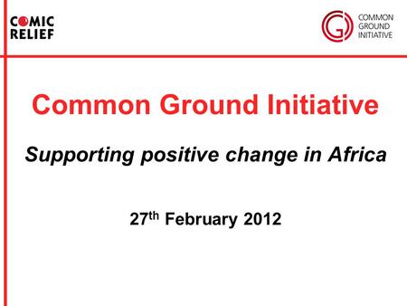 Common Ground Initiative Supporting positive change in Africa 27 th February 2012.