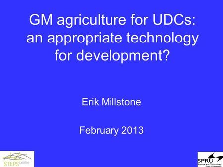 GM agriculture for UDCs: an appropriate technology for development? Erik Millstone February 2013.