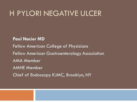 H PYLORI NEGATIVE ULCER Paul Nacier MD Fellow American College of Physicians Fellow American Gastroenterology Association AMA Member AMHE Member Chief.