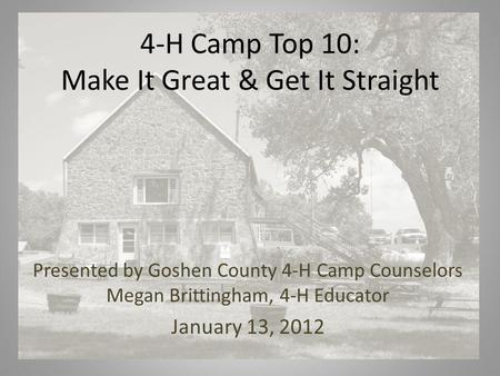4-H Camp Top 10: Make It Great & Get It Straight Presented by Goshen County 4-H Camp Counselors Megan Brittingham, 4-H Educator January 13, 2012.