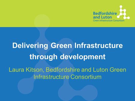 Delivering Green Infrastructure through development Laura Kitson, Bedfordshire and Luton Green Infrastructure Consortium.