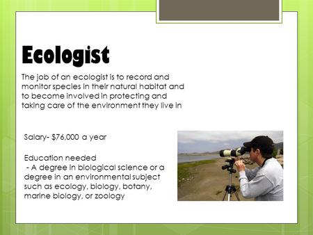Ecologist The job of an ecologist is to record and monitor species in their natural habitat and to become involved in protecting and taking care of the.
