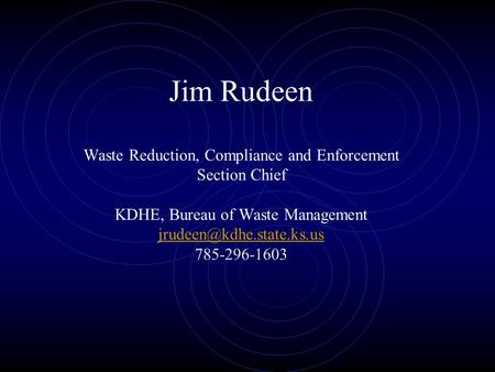 Jim Rudeen Waste Reduction, Compliance and Enforcement Section Chief KDHE, Bureau of Waste Management 785-296-1603
