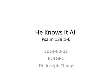 He Knows It All Psalm 139:1-6 2014-03-02 BOLGPC Dr. Joseph Chang.