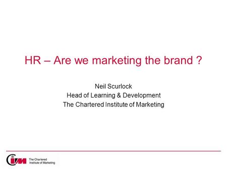 HR – Are we marketing the brand ? Neil Scurlock Head of Learning & Development The Chartered Institute of Marketing.