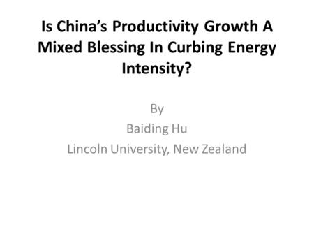 Is China’s Productivity Growth A Mixed Blessing In Curbing Energy Intensity? By Baiding Hu Lincoln University, New Zealand.