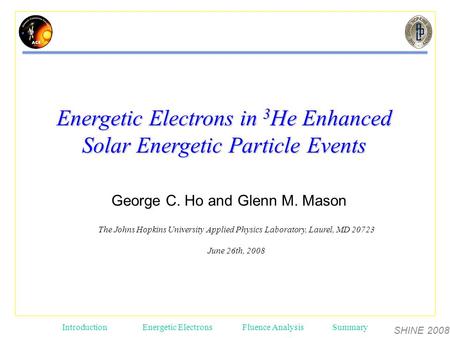 SHINE 2008 Introduction Energetic ElectronsFluence AnalysisSummary George C. Ho and Glenn M. Mason The Johns Hopkins University Applied Physics Laboratory,