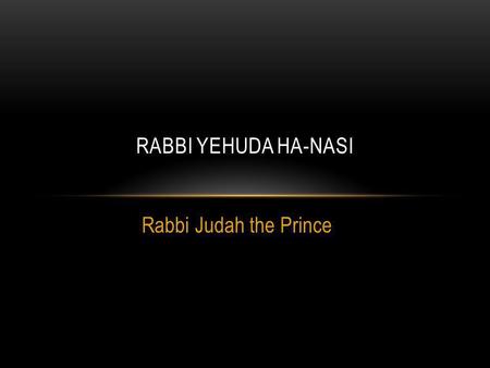 Rabbi Judah the Prince RABBI YEHUDA HA-NASI. * BORN ABOUT 135 CE - DIED ABOUT 220 CE *HE WAS THE SON OF RABBAN GAMLIEL II.