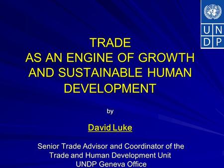 TRADE AS AN ENGINE OF GROWTH AND SUSTAINABLE HUMAN DEVELOPMENT by David Luke Senior Trade Advisor and Coordinator of the Trade and Human Development Unit.