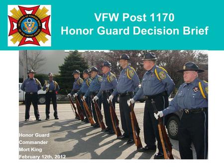 VFW Post 1170 Honor Guard Decision Brief Honor Guard Commander Mort King February 12th, 2012.