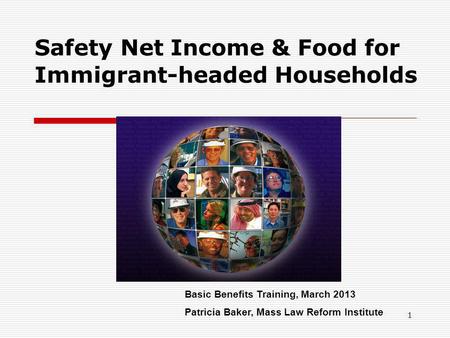 1 Safety Net Income & Food for Immigrant-headed Households Basic Benefits Training, March 2013 Patricia Baker, Mass Law Reform Institute.