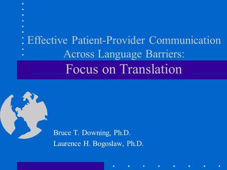 Effective Patient-Provider Communication Across Language Barriers: Focus on Translation Bruce T. Downing, Ph.D. Laurence H. Bogoslaw, Ph.D.