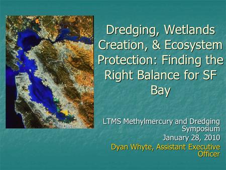 Dredging, Wetlands Creation, & Ecosystem Protection: Finding the Right Balance for SF Bay LTMS Methylmercury and Dredging Symposium January 28, 2010 Dyan.