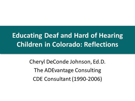 Educating Deaf and Hard of Hearing Children in Colorado: Reflections Cheryl DeConde Johnson, Ed.D. The ADEvantage Consulting CDE Consultant (1990-2006)