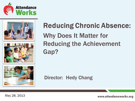 Www.attendanceworks.org Reducing Chronic Absence: Why Does It Matter for Reducing the Achievement Gap? May 28, 2013 Director: Hedy Chang.