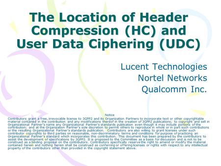 The Location of Header Compression (HC) and User Data Ciphering (UDC) Lucent Technologies Nortel Networks Qualcomm Inc. Notice Contributors grant a free,