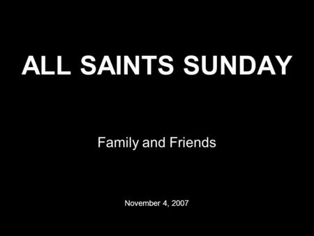 ALL SAINTS SUNDAY Family and Friends November 4, 2007.