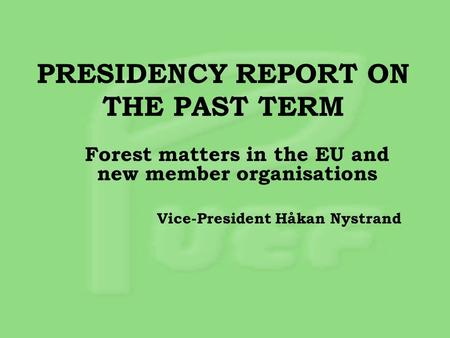PRESIDENCY REPORT ON THE PAST TERM Forest matters in the EU and new member organisations Vice-President Håkan Nystrand.
