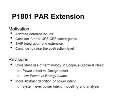 P1801 PAR Extension Motivation Address deferred issues Consider further UPF/CPF convergence SAIF integration and extension Continue to raise the abstraction.