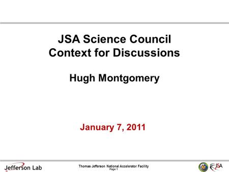 Thomas Jefferson National Accelerator Facility Page 1 January 7, 2011 JSA Science Council Context for Discussions Hugh Montgomery.