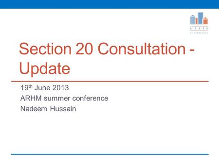 Section 20 Consultation - Update 19 th June 2013 ARHM summer conference Nadeem Hussain.