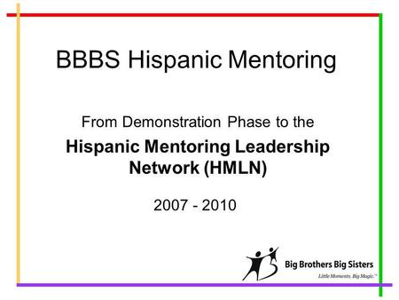 BBBS Hispanic Mentoring From Demonstration Phase to the Hispanic Mentoring Leadership Network (HMLN) 2007 - 2010.