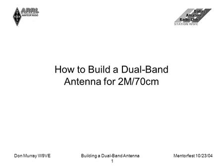 Don Murray W9VEBuilding a Dual-Band Antenna Mentorfest 10/23/04 1 How to Build a Dual-Band Antenna for 2M/70cm.