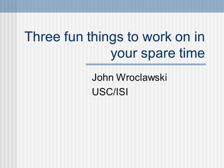 Three fun things to work on in your spare time John Wroclawski USC/ISI.