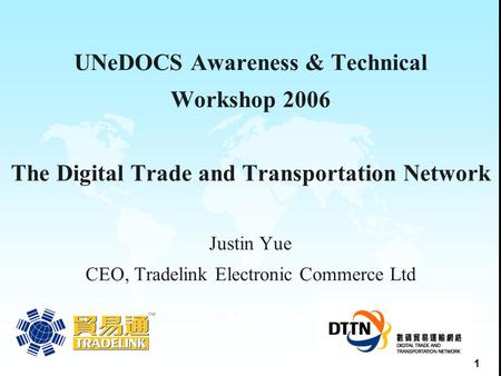1 UNeDOCS Awareness & Technical Workshop 2006 The Digital Trade and Transportation Network Justin Yue CEO, Tradelink Electronic Commerce Ltd 31 May 2005.