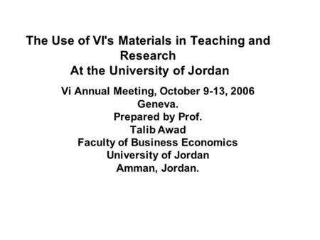 The Use of VI's Materials in Teaching and Research At the University of Jordan Vi Annual Meeting, October 9-13, 2006 Geneva. Prepared by Prof. Talib Awad.
